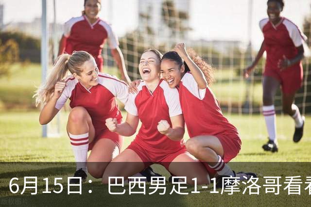 6月15日：巴西男足1-1摩洛哥看看媒体专家怎么说！前锋蒂亚戈没有战术价值